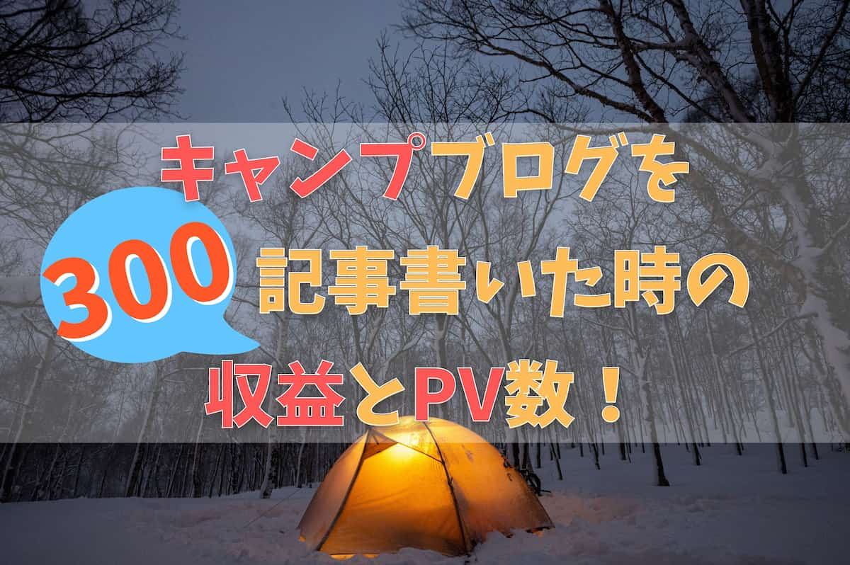 キャンプブログを 300記事書いた時の 収益・PV数・近況！